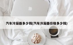 汽车冷凝器多少钱(汽车冷凝器价格多少钱)