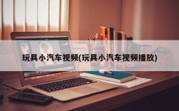 玩具小汽车视频(玩具小汽车视频播放)