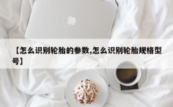 【怎么识别轮胎的参数,怎么识别轮胎规格型号】