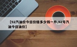 【92汽油价今日价格多少钱一升,92号汽油今日油价】