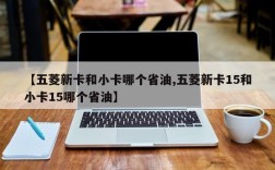 【五菱新卡和小卡哪个省油,五菱新卡15和小卡15哪个省油】