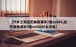 【汽车之家迈巴赫商务车7座vs680,迈巴赫商务车7座vs680什么价格】
