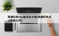 凯迪拉克atsl能卖多少钱(凯迪拉克atsl落地22万)