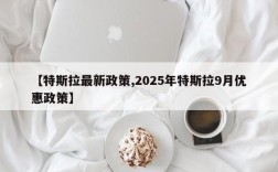 【特斯拉最新政策,2025年特斯拉9月优惠政策】