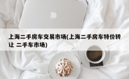 上海二手房车交易市场(上海二手房车特价转让 二手车市场)