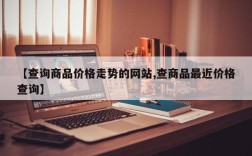 【查询商品价格走势的网站,查商品最近价格查询】